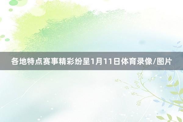 各地特点赛事精彩纷呈1月11日体育录像/图片