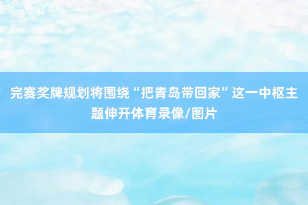 完赛奖牌规划将围绕“把青岛带回家”这一中枢主题伸开体育录像/图片