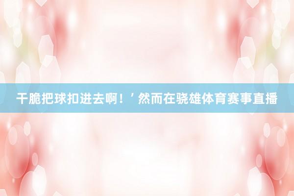 干脆把球扣进去啊！’ 然而在骁雄体育赛事直播