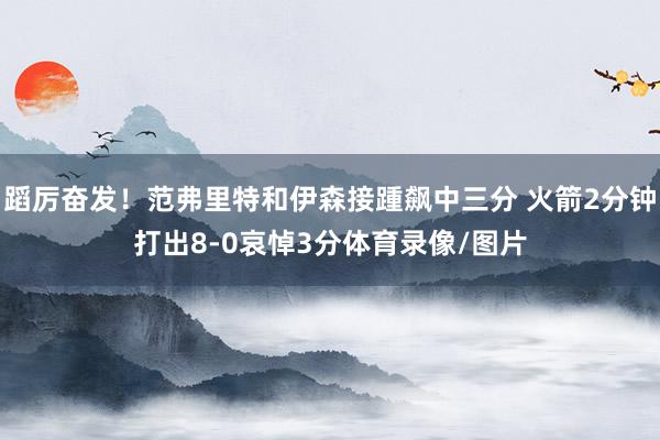 蹈厉奋发！范弗里特和伊森接踵飙中三分 火箭2分钟打出8-0哀悼3分体育录像/图片