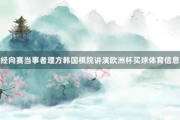 经向赛当事者理方韩国棋院讲演欧洲杯买球体育信息