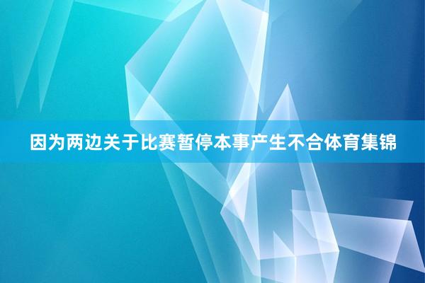 因为两边关于比赛暂停本事产生不合体育集锦