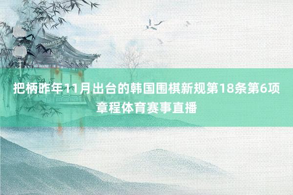 把柄昨年11月出台的韩国围棋新规第18条第6项章程体育赛事直播