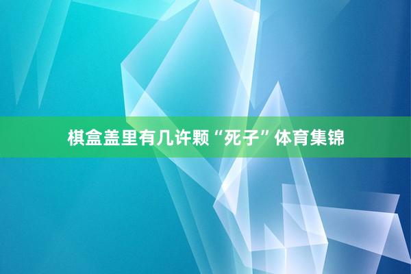 棋盒盖里有几许颗“死子”体育集锦