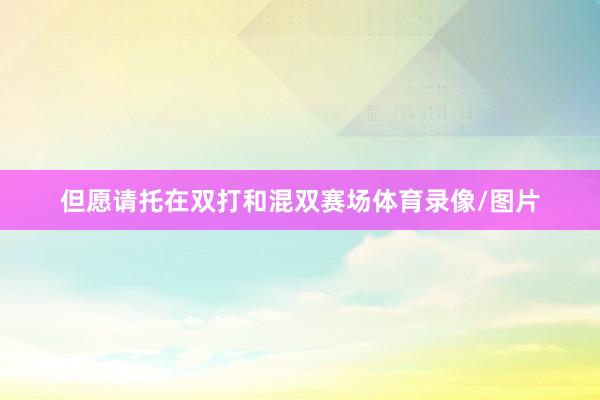 但愿请托在双打和混双赛场体育录像/图片