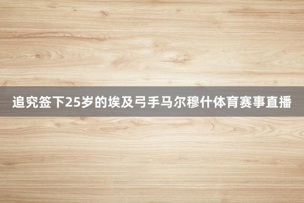 追究签下25岁的埃及弓手马尔穆什体育赛事直播