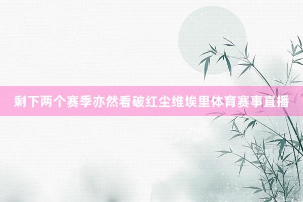 剩下两个赛季亦然看破红尘维埃里体育赛事直播