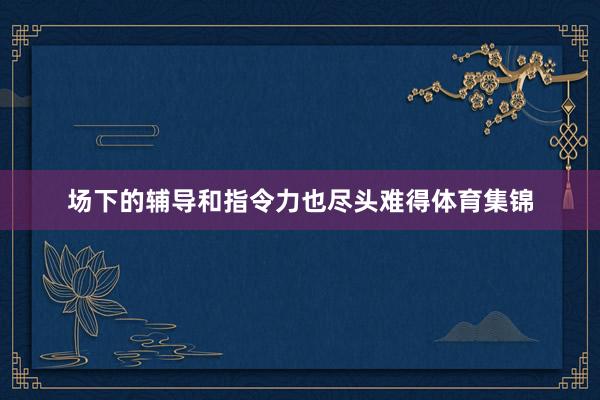 场下的辅导和指令力也尽头难得体育集锦