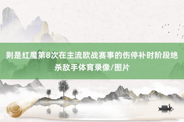 则是红魔第8次在主流欧战赛事的伤停补时阶段绝杀敌手体育录像/图片