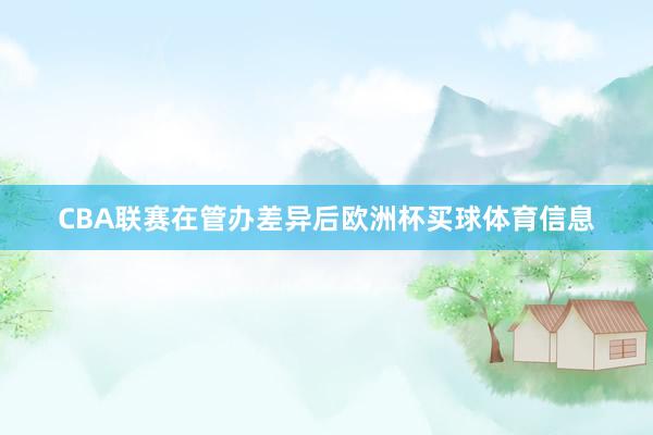 CBA联赛在管办差异后欧洲杯买球体育信息