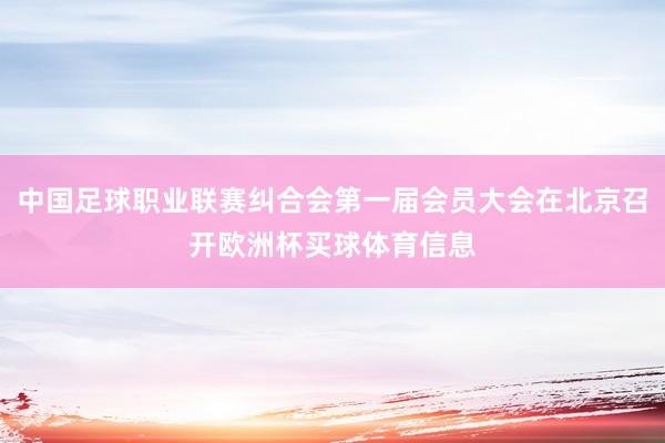 中国足球职业联赛纠合会第一届会员大会在北京召开欧洲杯买球体育信息
