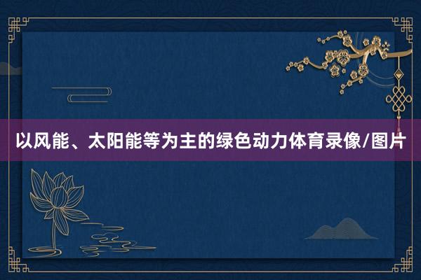 以风能、太阳能等为主的绿色动力体育录像/图片