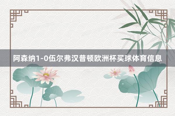 阿森纳1-0伍尔弗汉普顿欧洲杯买球体育信息