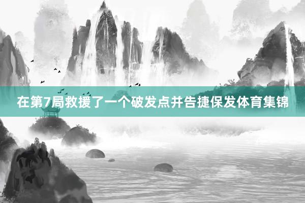 在第7局救援了一个破发点并告捷保发体育集锦