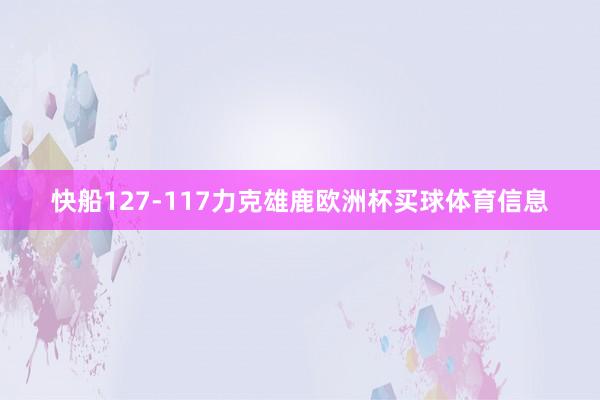快船127-117力克雄鹿欧洲杯买球体育信息
