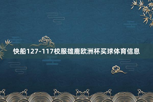 快船127-117校服雄鹿欧洲杯买球体育信息