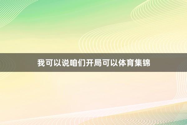 我可以说咱们开局可以体育集锦