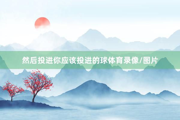 然后投进你应该投进的球体育录像/图片