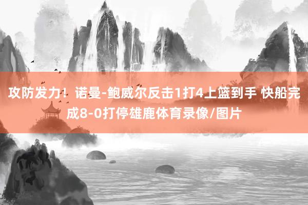 攻防发力！诺曼-鲍威尔反击1打4上篮到手 快船完成8-0打停雄鹿体育录像/图片