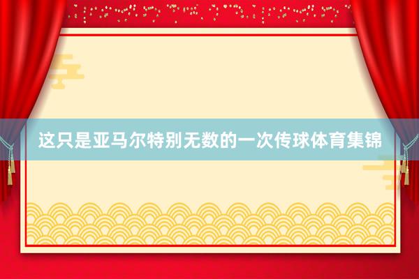 这只是亚马尔特别无数的一次传球体育集锦