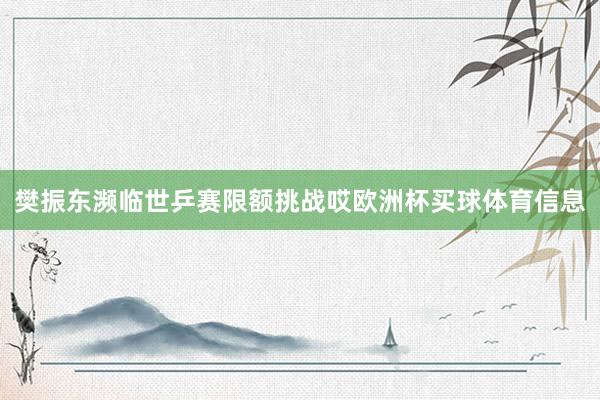 樊振东濒临世乒赛限额挑战哎欧洲杯买球体育信息