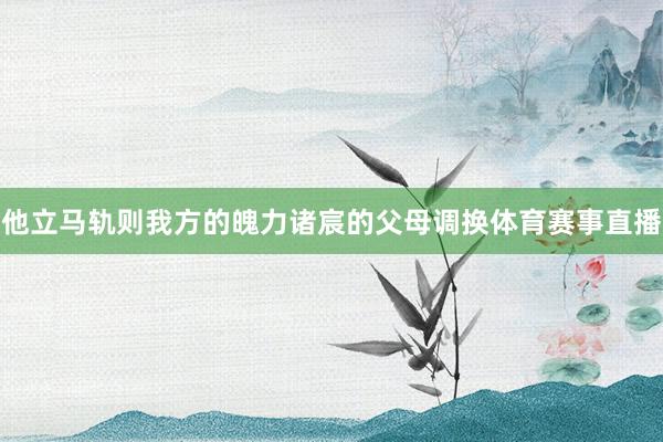 他立马轨则我方的魄力诸宸的父母调换体育赛事直播