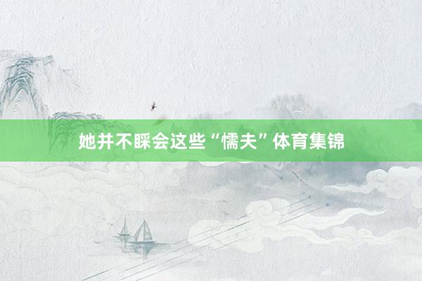 她并不睬会这些“懦夫”体育集锦