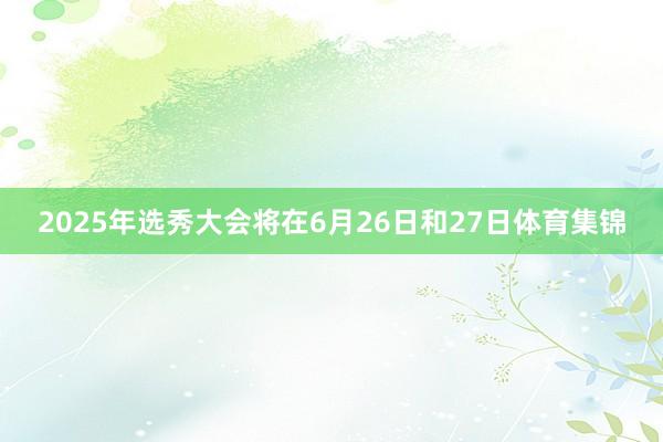 2025年选秀大会将在6月26日和27日体育集锦