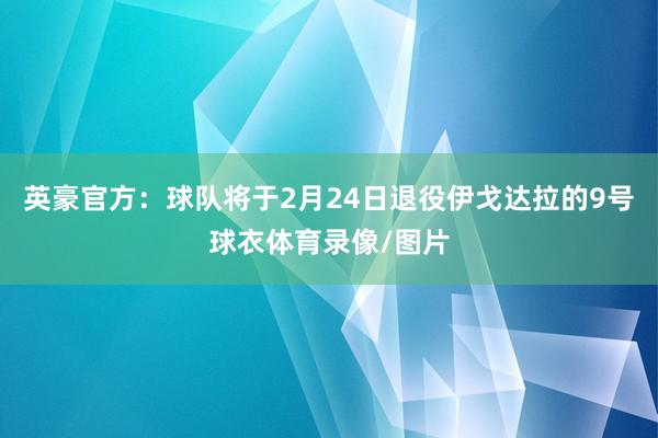 英豪官方：球队将于2月24日退役伊戈达拉的9号球衣体育录像/图片