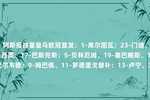 阿斯报掂量皇马欧冠首发：1-库尔图瓦；23-门迪、22-吕迪格、35-阿森西奥、17-巴斯克斯；5-贝林厄姆、19-塞巴略斯、14-琼阿梅尼、8-巴尔韦德；9-姆巴佩、11-罗德里戈替补：13-卢宁、34-梅斯特雷、4-阿拉巴、31-雅各布-拉蒙、20-弗兰-加西亚、10-莫德里奇、15-居勒尔、47-福图尼、21-迪亚斯、16-恩德里克、30-冈萨洛-加西亚体育录像/图片