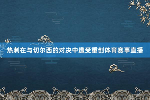 热刺在与切尔西的对决中遭受重创体育赛事直播