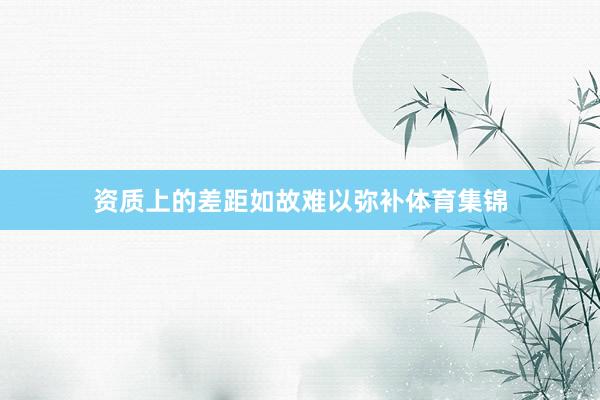 资质上的差距如故难以弥补体育集锦