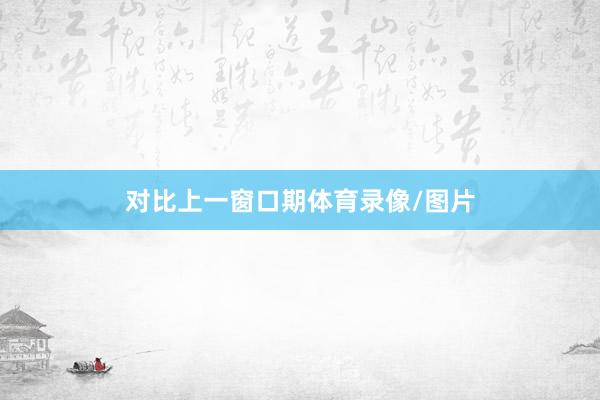对比上一窗口期体育录像/图片