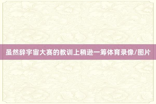 虽然辞宇宙大赛的教训上稍逊一筹体育录像/图片