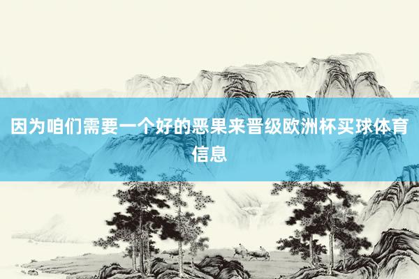 因为咱们需要一个好的恶果来晋级欧洲杯买球体育信息