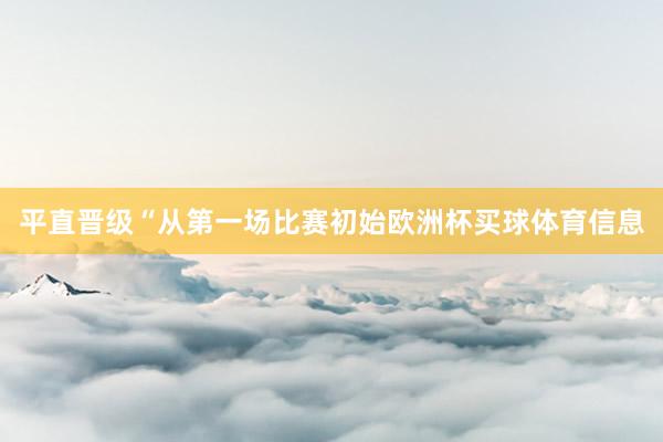 平直晋级“从第一场比赛初始欧洲杯买球体育信息