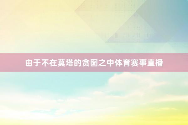 由于不在莫塔的贪图之中体育赛事直播