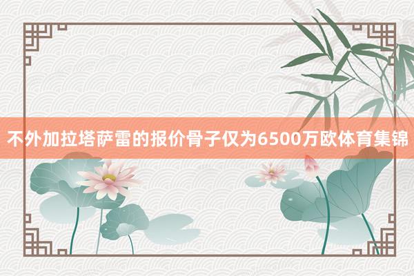 不外加拉塔萨雷的报价骨子仅为6500万欧体育集锦