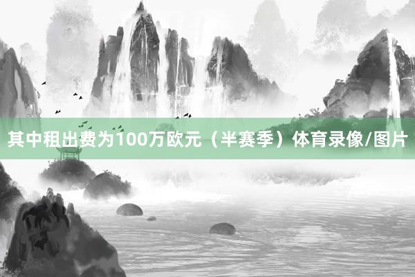 其中租出费为100万欧元（半赛季）体育录像/图片