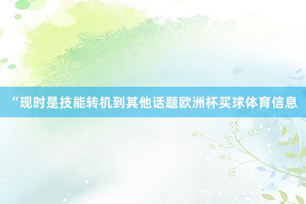 “现时是技能转机到其他话题欧洲杯买球体育信息