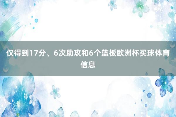 仅得到17分、6次助攻和6个篮板欧洲杯买球体育信息