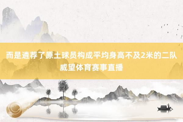 而是遴荐了原土球员构成平均身高不及2米的二队威望体育赛事直播