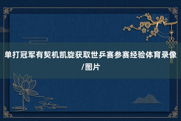 单打冠军有契机凯旋获取世乒赛参赛经验体育录像/图片