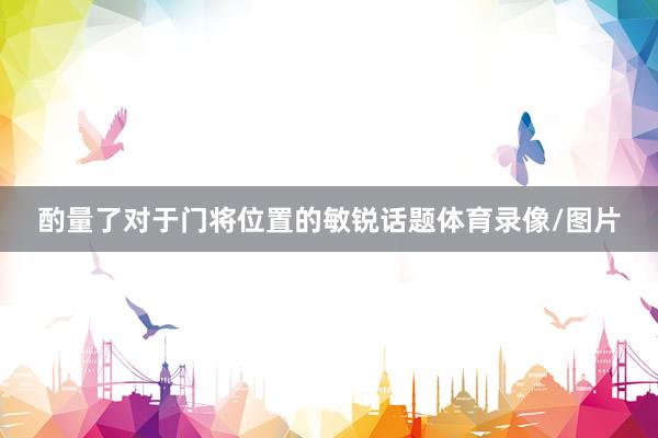 酌量了对于门将位置的敏锐话题体育录像/图片