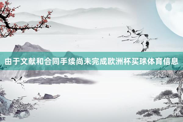 由于文献和合同手续尚未完成欧洲杯买球体育信息