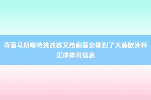背面马斯喀特挑战赛又给蒯曼安排到了大藤欧洲杯买球体育信息