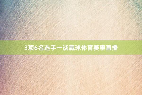 3项6名选手一谈赢球体育赛事直播
