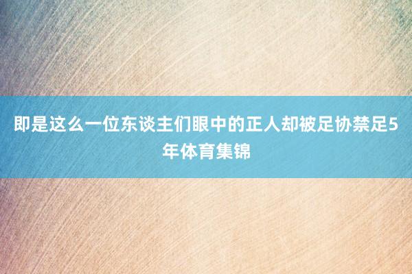 即是这么一位东谈主们眼中的正人却被足协禁足5年体育集锦