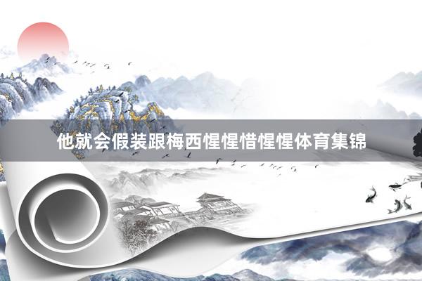 他就会假装跟梅西惺惺惜惺惺体育集锦