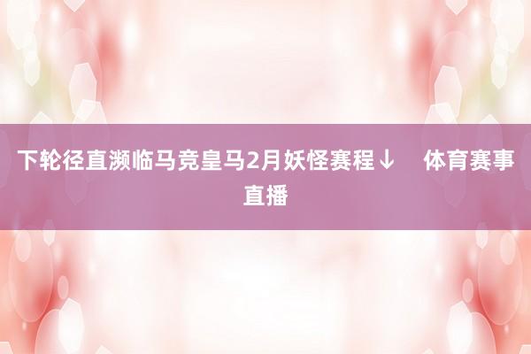 下轮径直濒临马竞皇马2月妖怪赛程↓    体育赛事直播